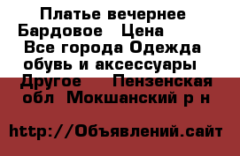 Платье вечернее. Бардовое › Цена ­ 500 - Все города Одежда, обувь и аксессуары » Другое   . Пензенская обл.,Мокшанский р-н